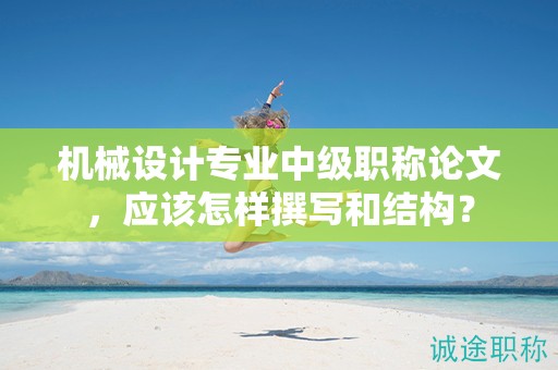 機(jī)械設(shè)計(jì)專業(yè)中級(jí)職稱論文，應(yīng)該怎樣撰寫和結(jié)構(gòu)？