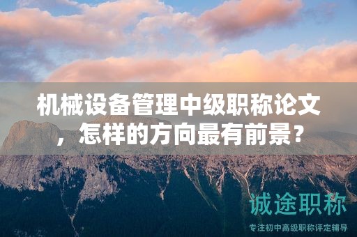 機(jī)械設(shè)備管理中級(jí)職稱論文，怎樣的方向最有前景？