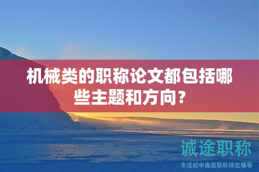 機(jī)械類(lèi)的職稱(chēng)論文都包括哪些主題和方向？
