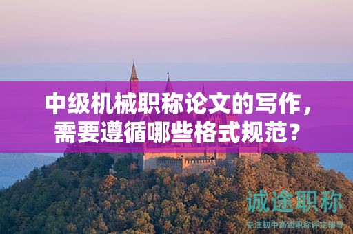 中級機械職稱論文的寫作，需要遵循哪些格式規(guī)范？