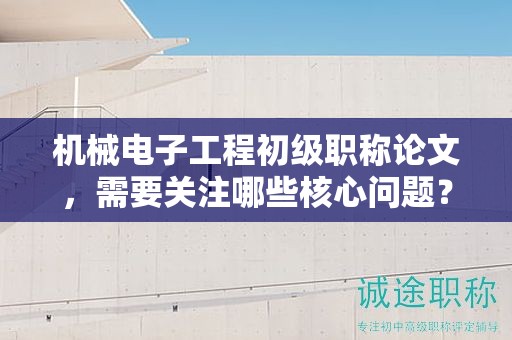 機(jī)械電子工程初級職稱論文，需要關(guān)注哪些核心問題？