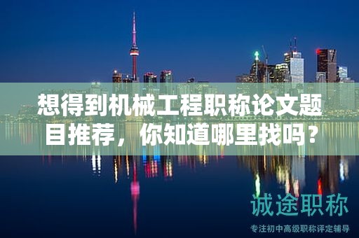 想得到機械工程職稱論文題目推薦，你知道哪里找嗎？