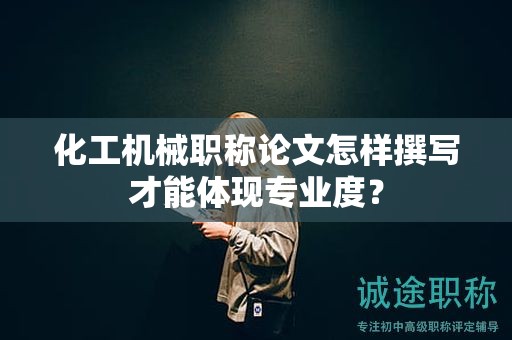 化工機械職稱論文怎樣撰寫才能體現(xiàn)專業(yè)度？