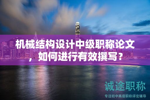機械結(jié)構(gòu)設(shè)計中級職稱論文，如何進行有效撰寫？