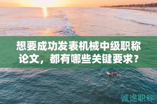 想要成功發(fā)表機(jī)械中級職稱論文，都有哪些關(guān)鍵要求？