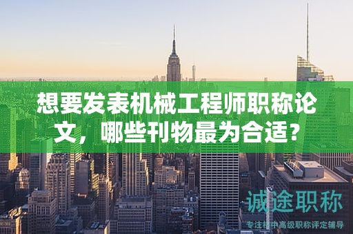想要發(fā)表機械工程師職稱論文，哪些刊物最為合適？