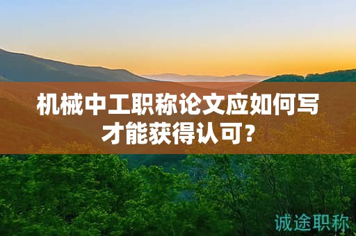 機(jī)械中工職稱(chēng)論文應(yīng)如何寫(xiě)才能獲得認(rèn)可？