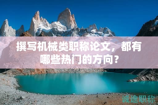撰寫(xiě)機(jī)械類職稱論文，都有哪些熱門(mén)的方向？