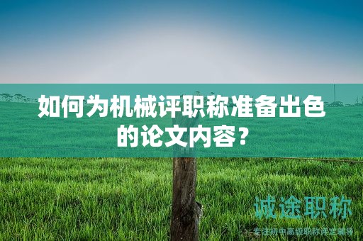 如何為機(jī)械評(píng)職稱準(zhǔn)備出色的論文內(nèi)容？