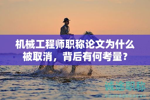 機械工程師職稱論文為什么被取消，背后有何考量？