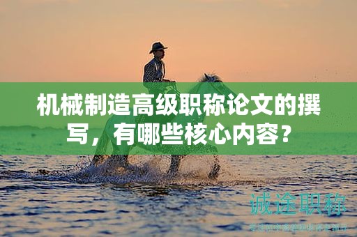 機械制造高級職稱論文的撰寫，有哪些核心內(nèi)容？