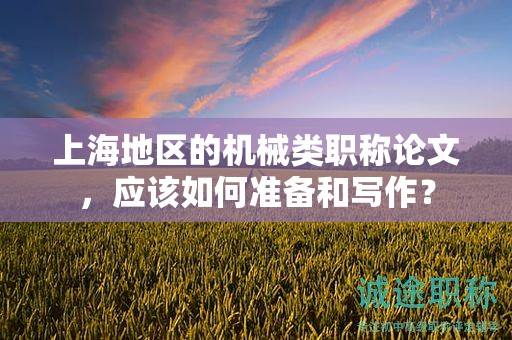 上海地區(qū)的機(jī)械類職稱論文，應(yīng)該如何準(zhǔn)備和寫作？