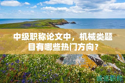 中級職稱論文中，機(jī)械類題目有哪些熱門方向？