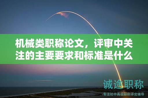機械類職稱論文，評審中關(guān)注的主要要求和標(biāo)準(zhǔn)是什么？