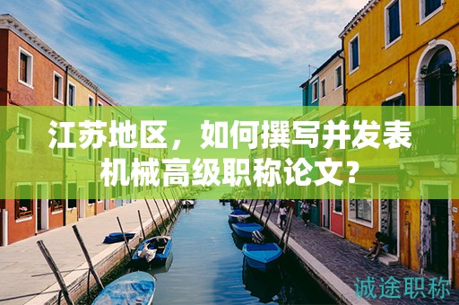 江蘇地區(qū)，如何撰寫并發(fā)表機(jī)械高級職稱論文？