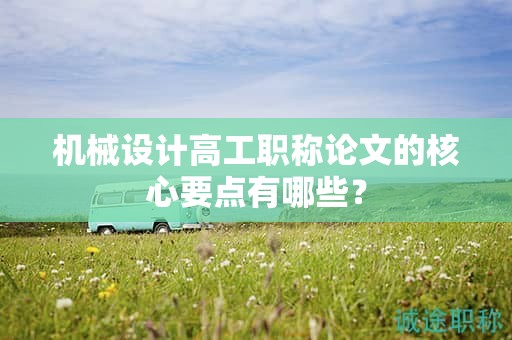 機(jī)械設(shè)計(jì)高工職稱論文的核心要點(diǎn)有哪些？