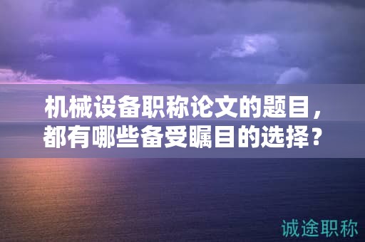 機(jī)械設(shè)備職稱(chēng)論文的題目，都有哪些備受矚目的選擇？