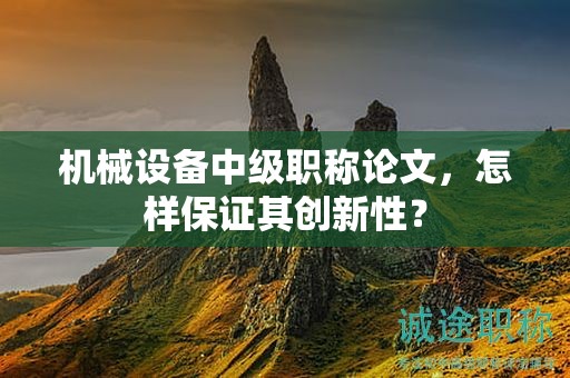 機械設(shè)備中級職稱論文，怎樣保證其創(chuàng)新性？