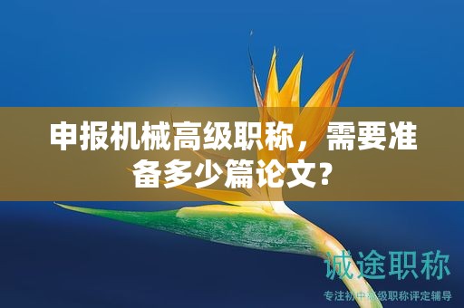 申報機(jī)械高級職稱，需要準(zhǔn)備多少篇論文？