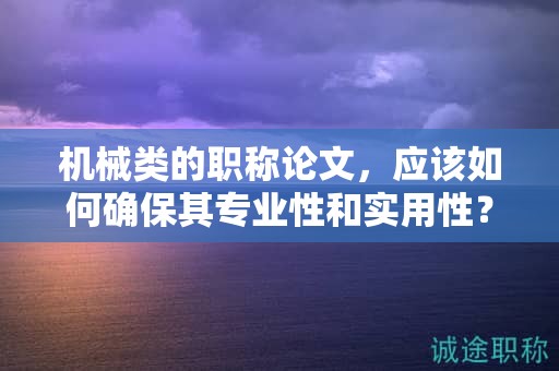 機(jī)械類的職稱論文，應(yīng)該如何確保其專業(yè)性和實(shí)用性？