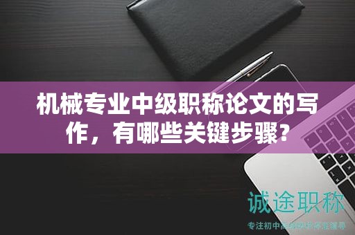 機械專業(yè)中級職稱論文的寫作，有哪些關(guān)鍵步驟？