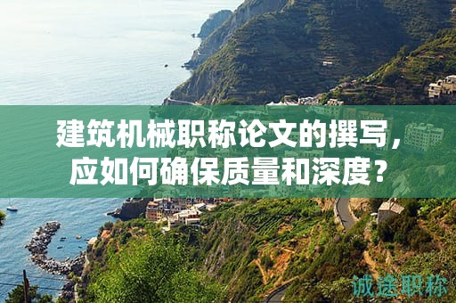 建筑機(jī)械職稱論文的撰寫(xiě)，應(yīng)如何確保質(zhì)量和深度？