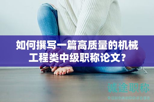 如何撰寫(xiě)一篇高質(zhì)量的機(jī)械工程類(lèi)中級(jí)職稱(chēng)論文？