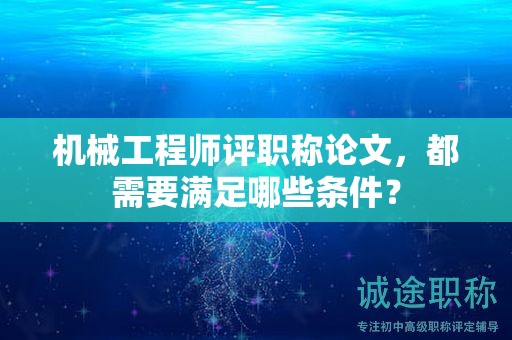機械工程師評職稱論文，都需要滿足哪些條件？