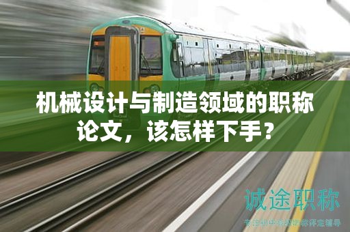 機(jī)械設(shè)計(jì)與制造領(lǐng)域的職稱論文，該怎樣下手？