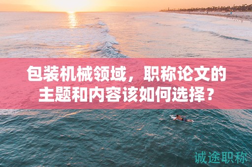 包裝機(jī)械領(lǐng)域，職稱論文的主題和內(nèi)容該如何選擇？