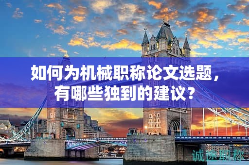 如何為機械職稱論文選題，有哪些獨到的建議？