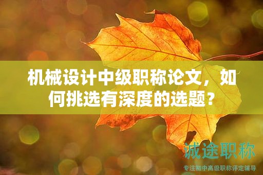 機(jī)械設(shè)計(jì)中級(jí)職稱(chēng)論文，如何挑選有深度的選題？