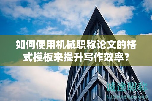 如何使用機(jī)械職稱(chēng)論文的格式模板來(lái)提升寫(xiě)作效率？