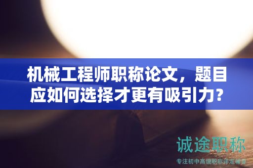 機械工程師職稱論文，題目應如何選擇才更有吸引力？