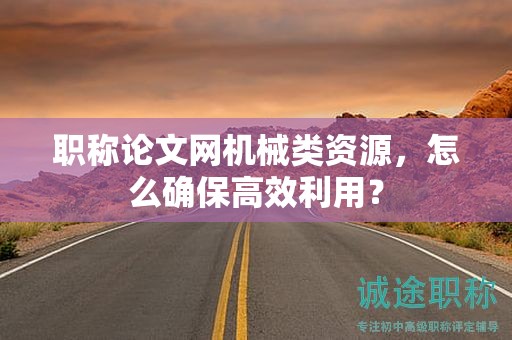 職稱論文網(wǎng)機(jī)械類資源，怎么確保高效利用？