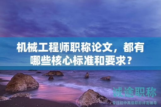 機械工程師職稱論文，都有哪些核心標準和要求？