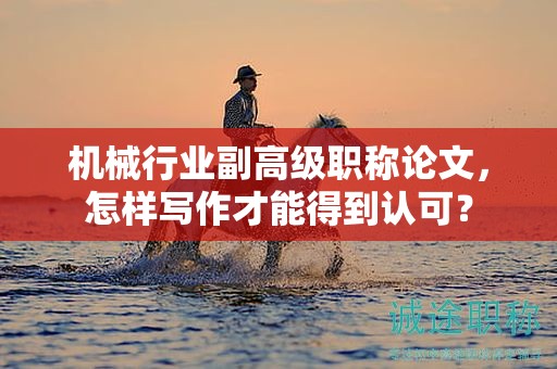 機械行業(yè)副高級職稱論文，怎樣寫作才能得到認可？