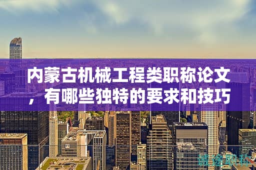 內(nèi)蒙古機械工程類職稱論文，有哪些獨特的要求和技巧？