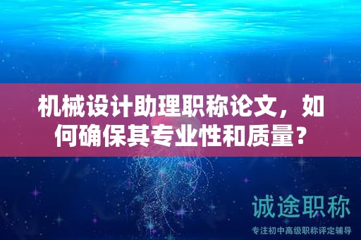 機(jī)械設(shè)計(jì)助理職稱(chēng)論文，如何確保其專(zhuān)業(yè)性和質(zhì)量？