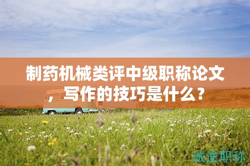 制藥機(jī)械類評(píng)中級(jí)職稱論文，寫作的技巧是什么？