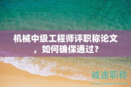 機(jī)械中級(jí)工程師評(píng)職稱(chēng)論文，如何確保通過(guò)？