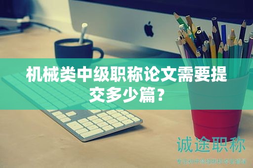 機械類中級職稱論文需要提交多少篇？
