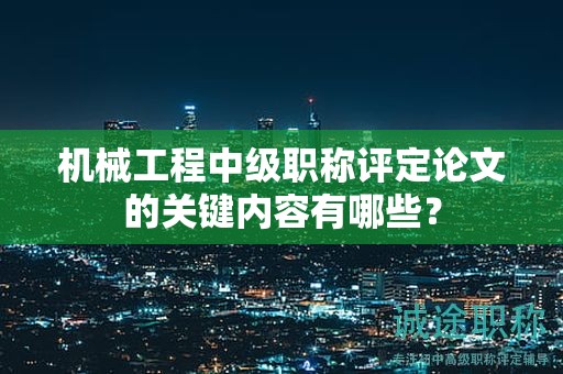機(jī)械工程中級(jí)職稱評(píng)定論文的關(guān)鍵內(nèi)容有哪些？