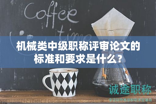 機(jī)械類中級(jí)職稱評(píng)審論文的標(biāo)準(zhǔn)和要求是什么？