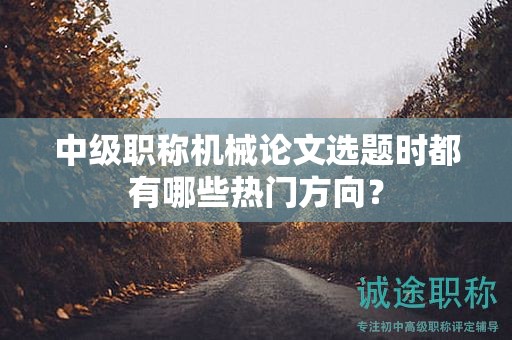 中級(jí)職稱機(jī)械論文選題時(shí)都有哪些熱門方向？