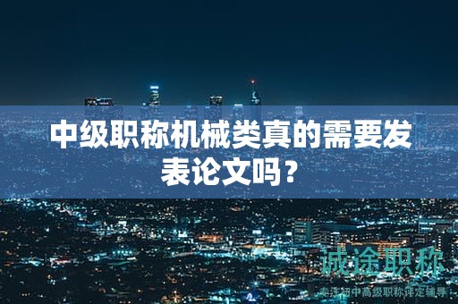 中級職稱機(jī)械類真的需要發(fā)表論文嗎？
