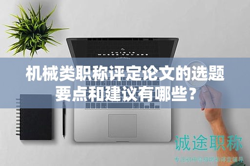 機(jī)械類職稱評(píng)定論文的選題要點(diǎn)和建議有哪些？
