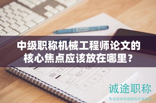 中級職稱機械工程師論文的核心焦點應(yīng)該放在哪里？