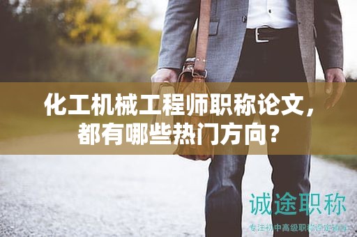 化工機(jī)械工程師職稱論文，都有哪些熱門方向？