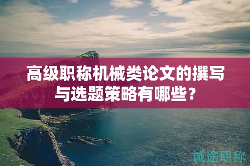 高級(jí)職稱機(jī)械類論文的撰寫與選題策略有哪些？